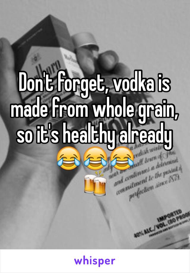 Don't forget, vodka is made from whole grain, so it's healthy already
😂😂😂
🍻