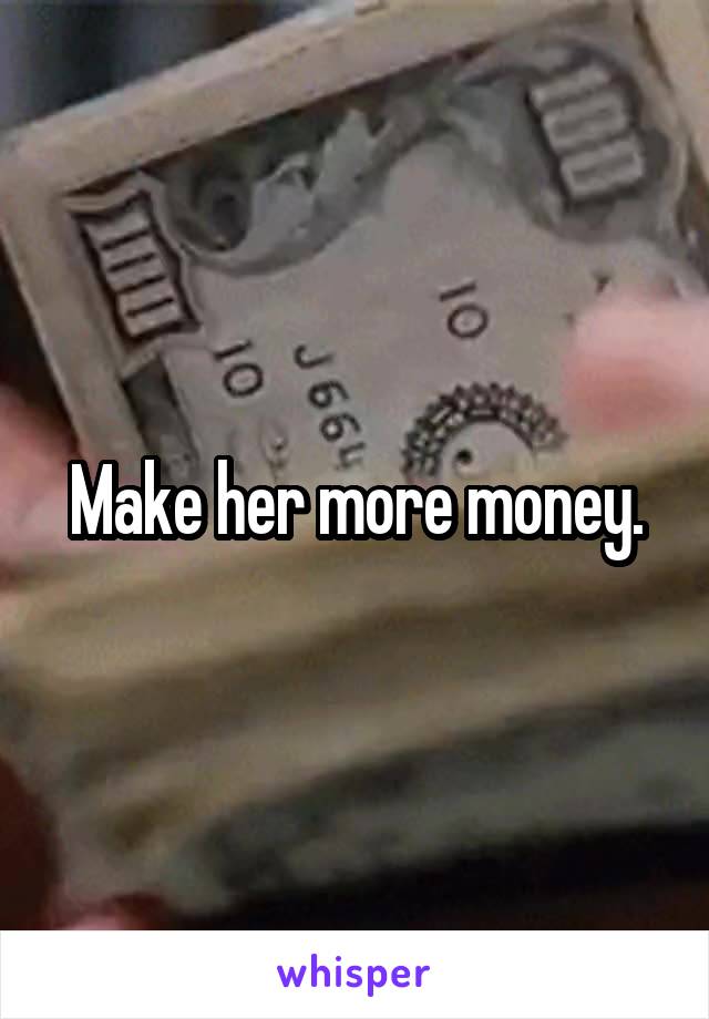 Make her more money.