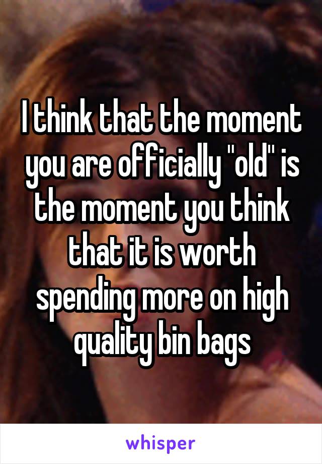 I think that the moment you are officially "old" is the moment you think that it is worth spending more on high quality bin bags