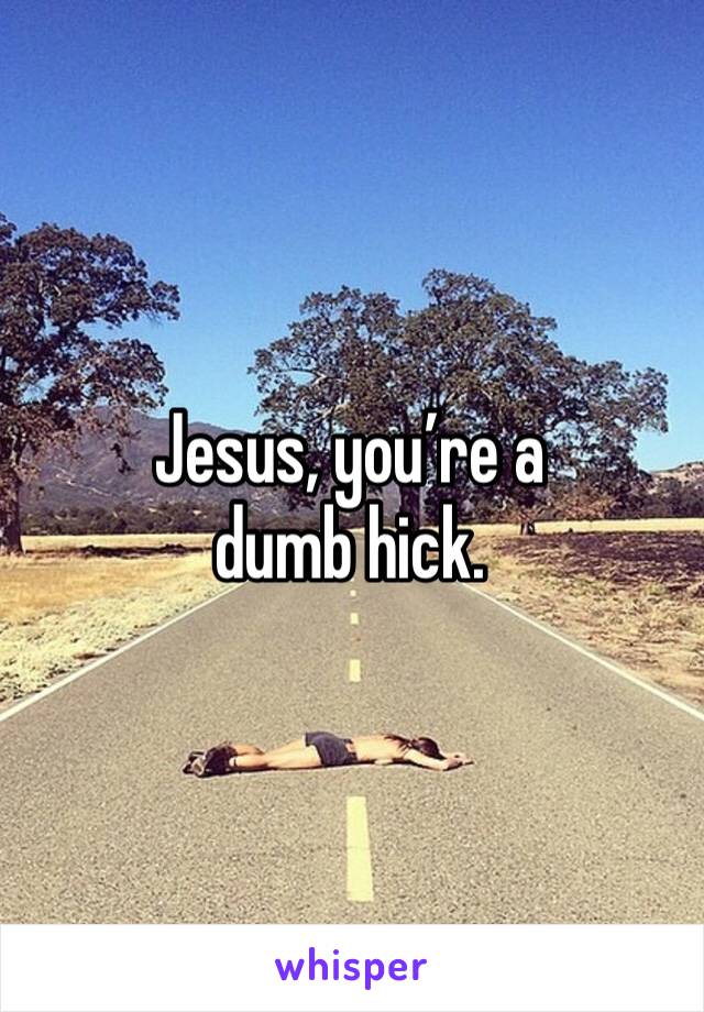 Jesus, you’re a dumb hick. 
