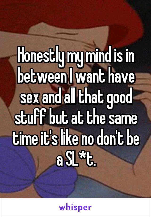 Honestly my mind is in between I want have sex and all that good stuff but at the same time it's like no don't be a SL*t.