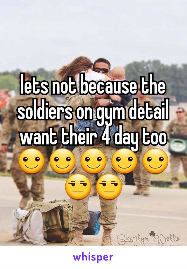 lets not because the soldiers on gym detail want their 4 day too ☺☺☺☺☺😒😒