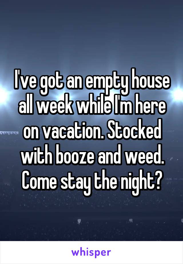 I've got an empty house all week while I'm here on vacation. Stocked with booze and weed. Come stay the night?