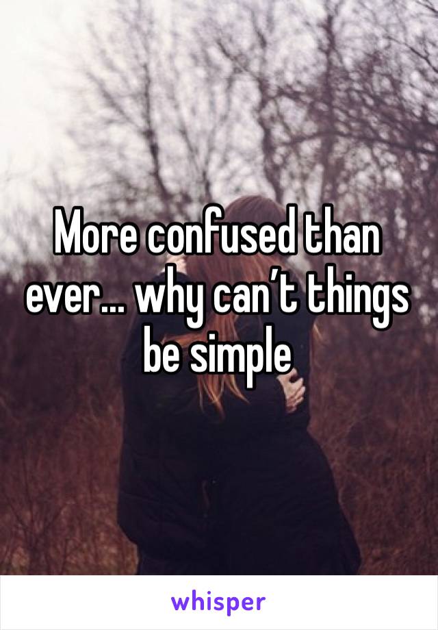 More confused than ever... why can’t things be simple
