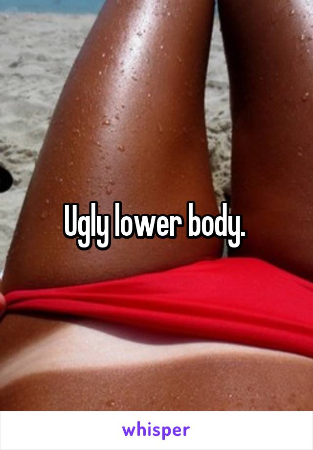 Ugly lower body. 