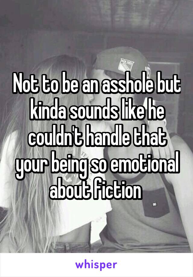 Not to be an asshole but kinda sounds like he couldn't handle that your being so emotional about fiction 