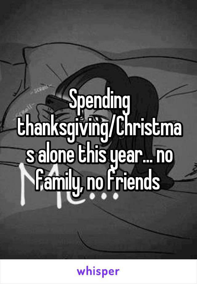 Spending thanksgiving/Christmas alone this year... no family, no friends 