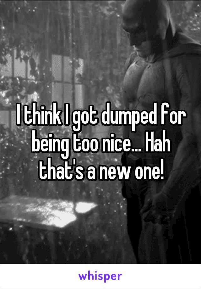 I think I got dumped for being too nice... Hah that's a new one!