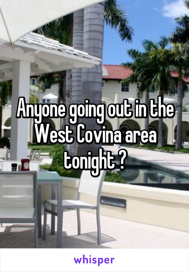Anyone going out in the West Covina area tonight ?
