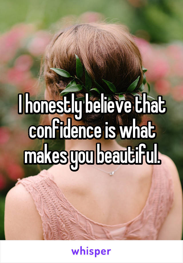 I honestly believe that confidence is what makes you beautiful.
