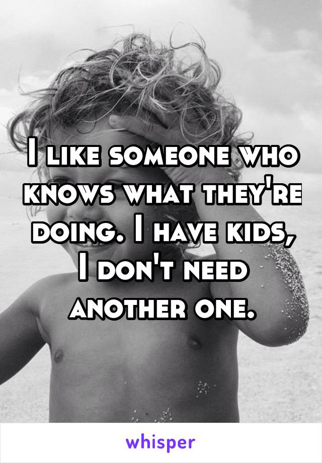 I like someone who knows what they're doing. I have kids, I don't need another one.