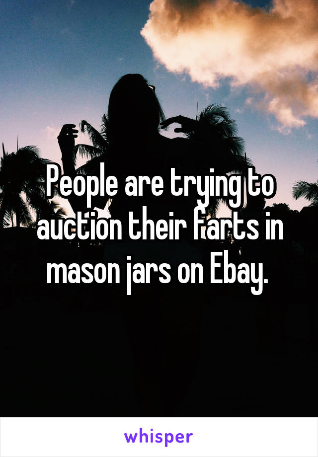 People are trying to auction their farts in mason jars on Ebay. 