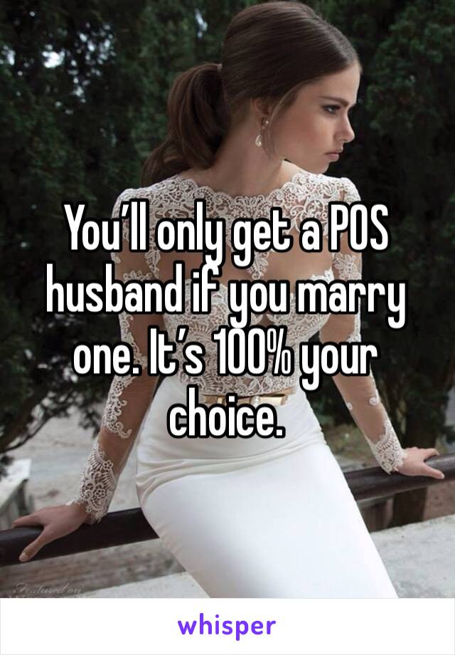 You’ll only get a POS husband if you marry one. It’s 100% your choice.