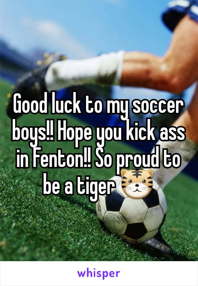 Good luck to my soccer boys!! Hope you kick ass in Fenton!! So proud to be a tiger 🐯