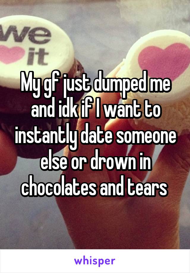 My gf just dumped me and idk if I want to instantly date someone else or drown in chocolates and tears 