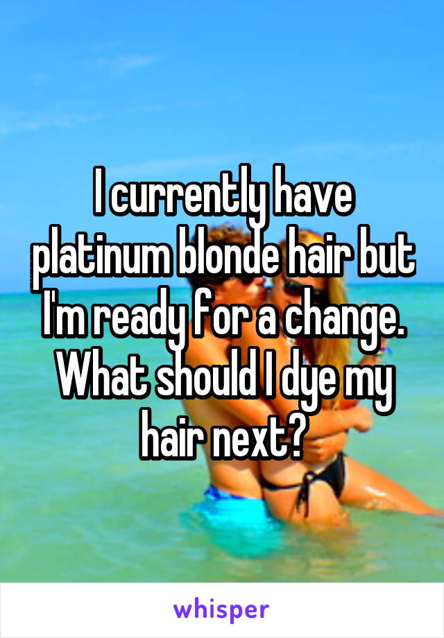 I currently have platinum blonde hair but I'm ready for a change. What should I dye my hair next?
