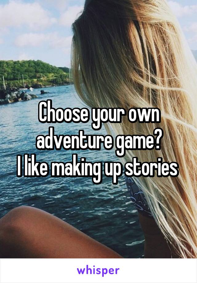 Choose your own adventure game?
I like making up stories 