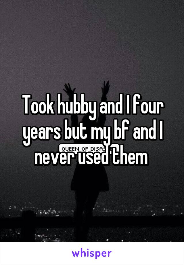 Took hubby and I four years but my bf and I never used them 