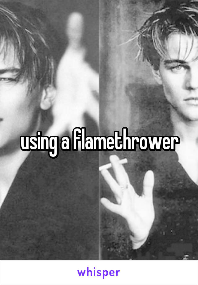 using a flamethrower