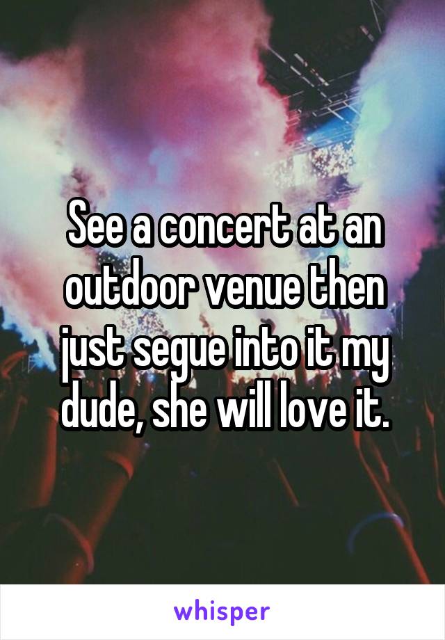 See a concert at an outdoor venue then just segue into it my dude, she will love it.