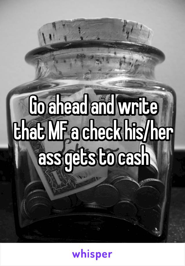 Go ahead and write that MF a check his/her ass gets to cash