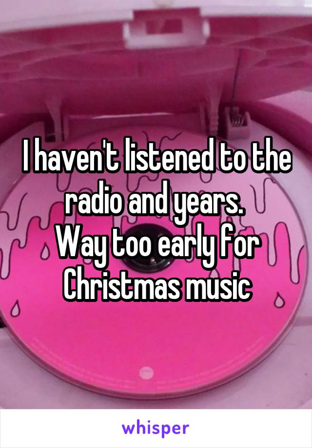 I haven't listened to the radio and years. 
Way too early for Christmas music