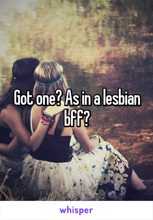 Got one? As in a lesbian bff?