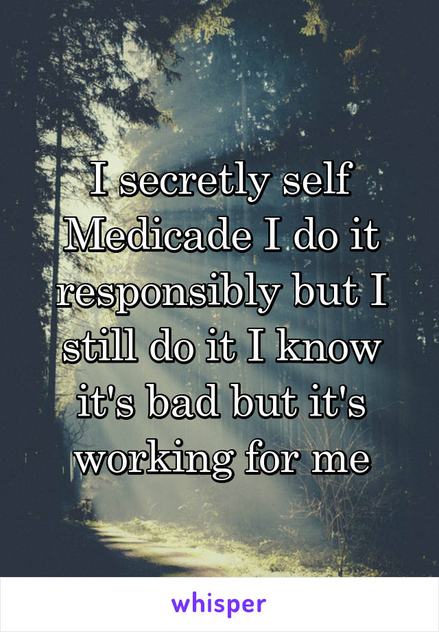 I secretly self Medicade I do it responsibly but I still do it I know it's bad but it's working for me