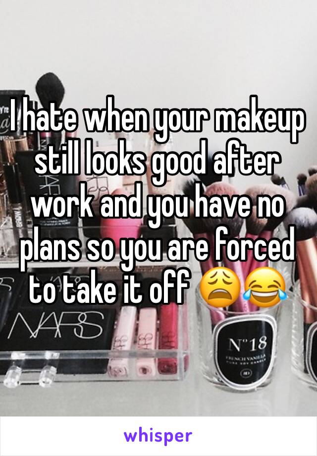 I hate when your makeup still looks good after work and you have no plans so you are forced to take it off 😩😂