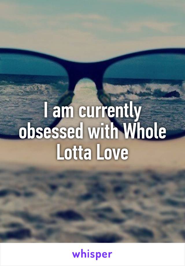I am currently obsessed with Whole Lotta Love