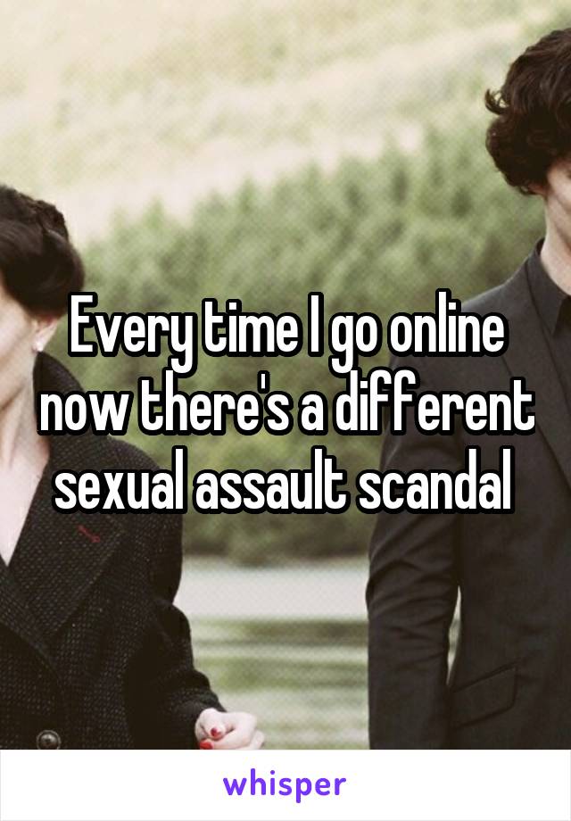 Every time I go online now there's a different sexual assault scandal 