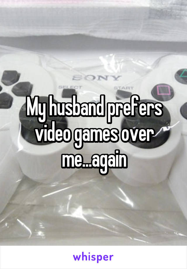 My husband prefers video games over me...again