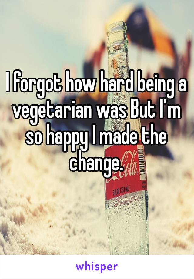 I forgot how hard being a vegetarian was But I’m so happy I made the change.