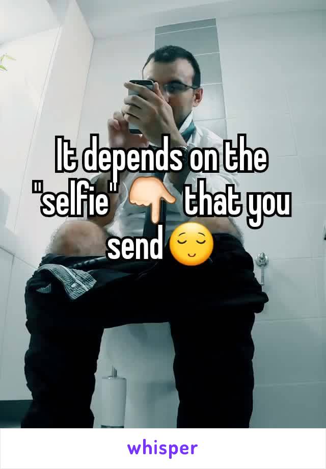 It depends on the "selfie" 👇🏻 that you send😌