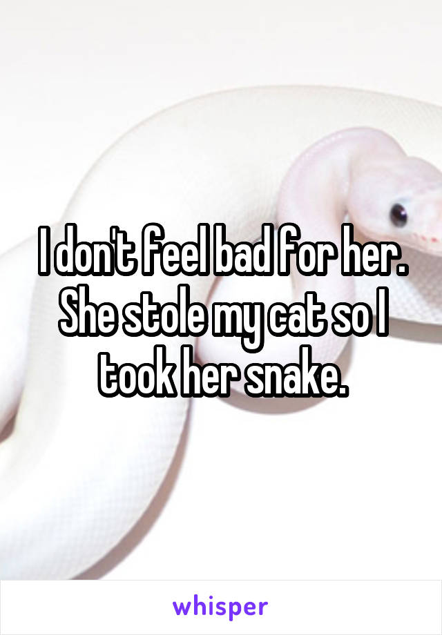 I don't feel bad for her. She stole my cat so I took her snake.
