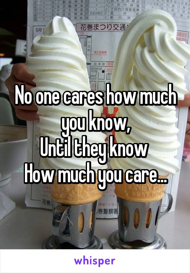 No one cares how much you know,
Until they know 
How much you care...