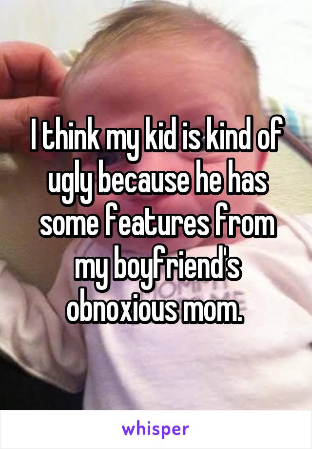 I think my kid is kind of ugly because he has some features from my boyfriend's obnoxious mom. 