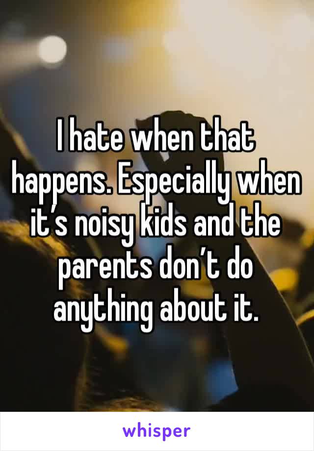 I hate when that happens. Especially when it’s noisy kids and the parents don’t do anything about it. 