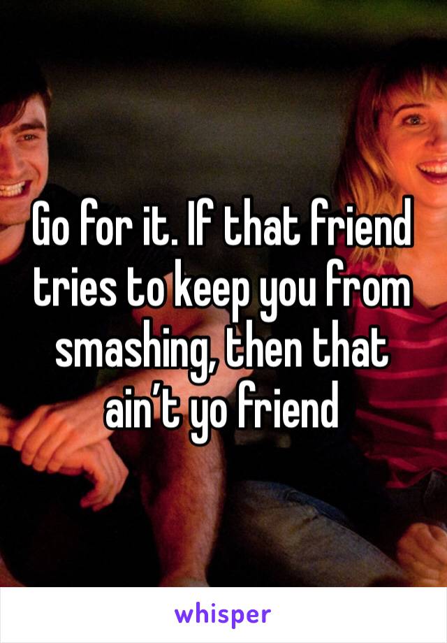 Go for it. If that friend tries to keep you from smashing, then that ain’t yo friend 