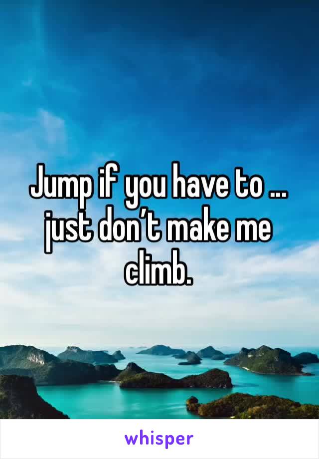 Jump if you have to ... just don’t make me climb. 