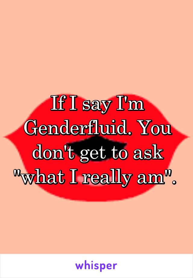 If I say I'm Genderfluid. You don't get to ask "what I really am". 