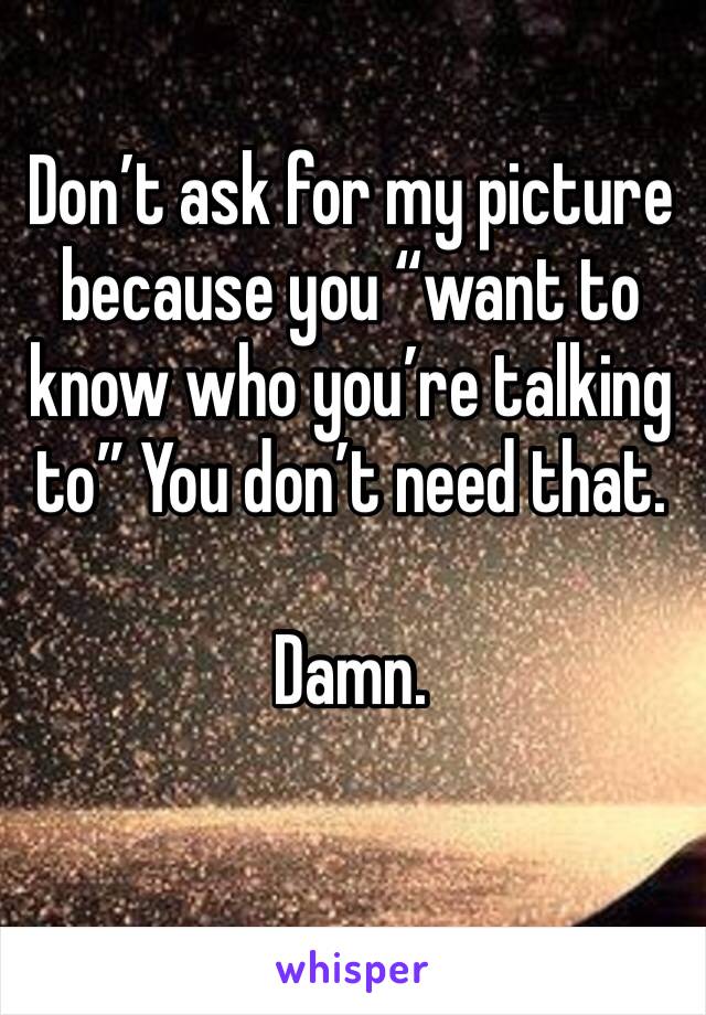 Don’t ask for my picture because you “want to know who you’re talking to” You don’t need that. 

Damn. 