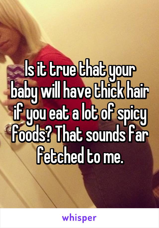 Is it true that your baby will have thick hair if you eat a lot of spicy foods? That sounds far fetched to me.
