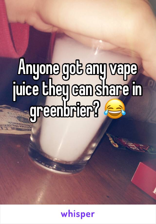 Anyone got any vape juice they can share in greenbrier? 😂