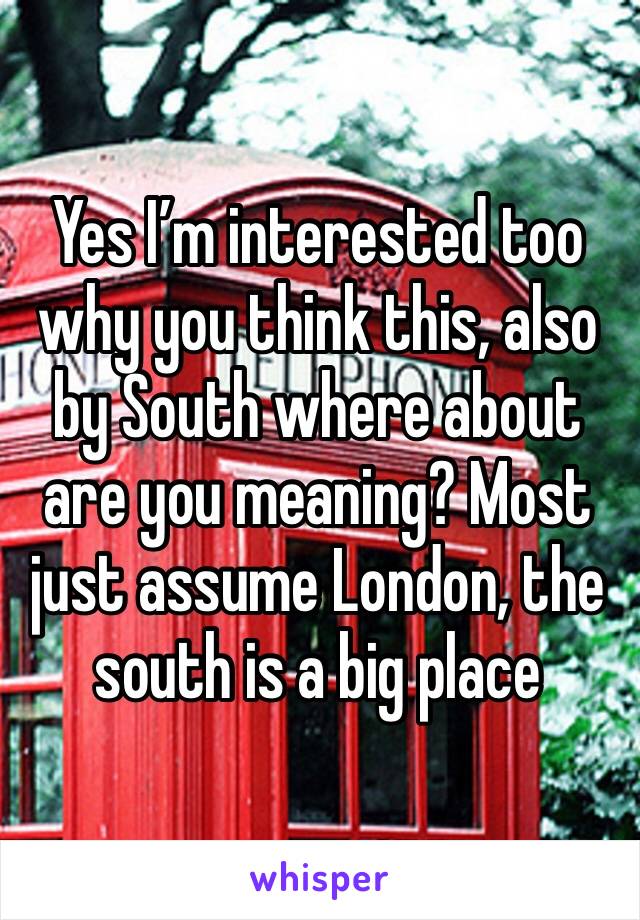 Yes I’m interested too why you think this, also by South where about are you meaning? Most just assume London, the south is a big place