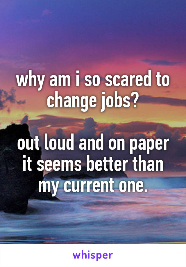 why am i so scared to change jobs?

out loud and on paper it seems better than my current one.
