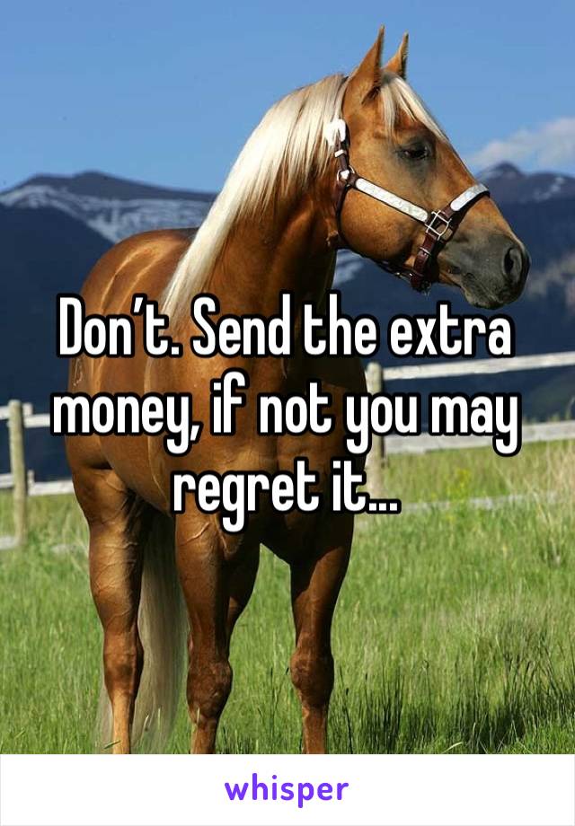 Don’t. Send the extra money, if not you may regret it... 