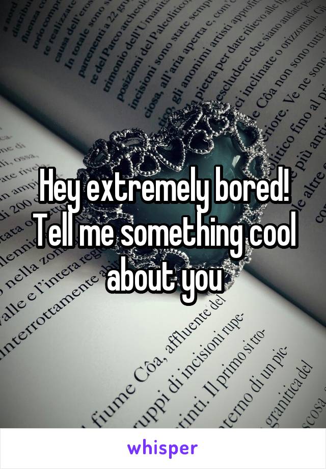 Hey extremely bored! Tell me something cool about you