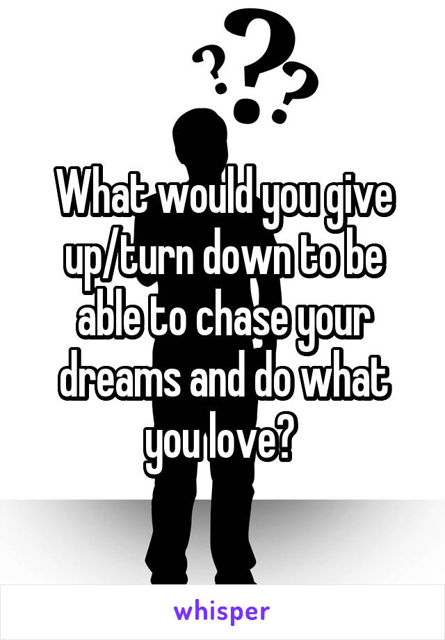 What would you give up/turn down to be able to chase your dreams and do what you love? 