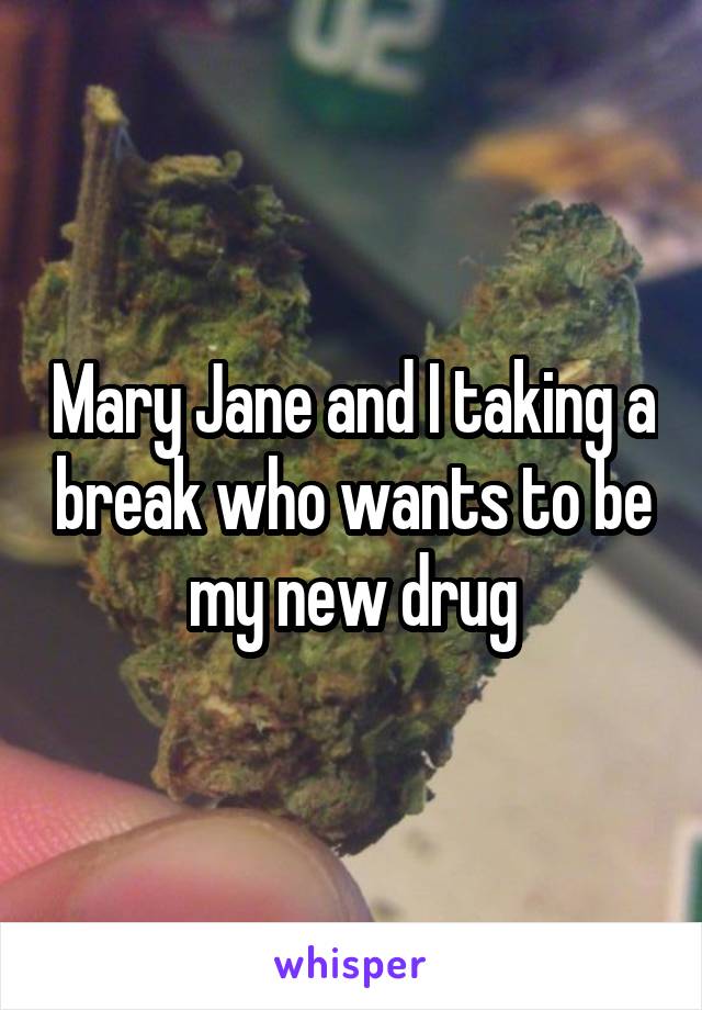 Mary Jane and I taking a break who wants to be my new drug